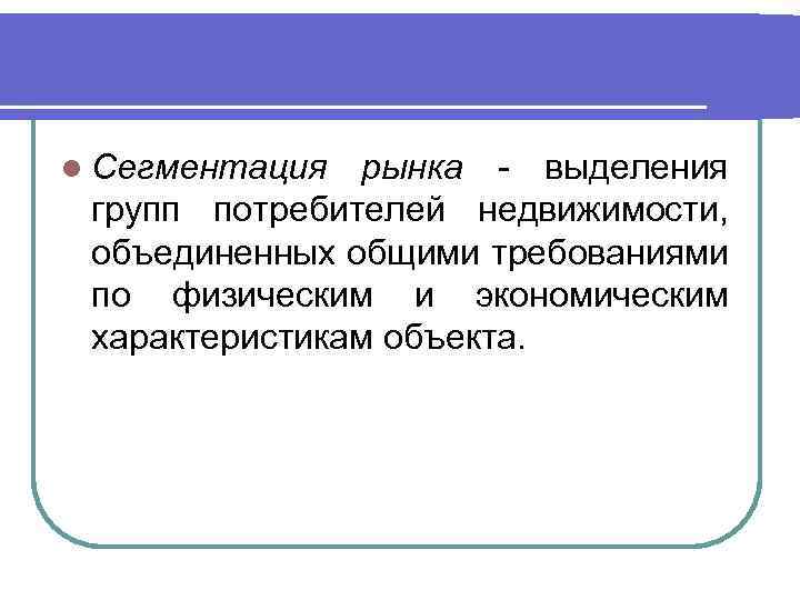 l Сегментация рынка - выделения групп потребителей недвижимости, объединенных общими требованиями по физическим и