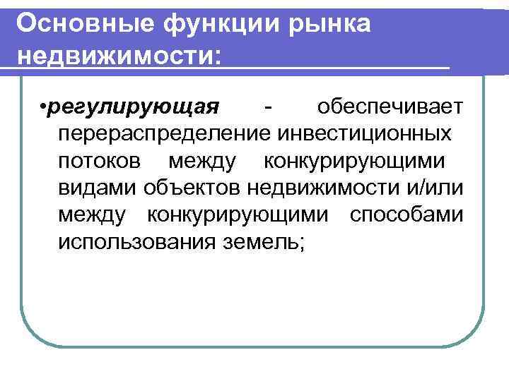 Основные функции рынка недвижимости: • регулирующая обеспечивает перераспределение инвестиционных потоков между конкурирующими видами объектов