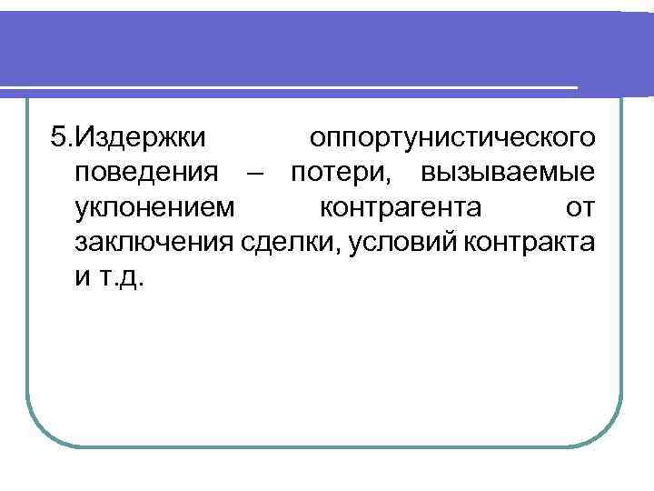 5. Издержки оппортунистического поведения – потери, вызываемые уклонением контрагента от заключения сделки, условий контракта