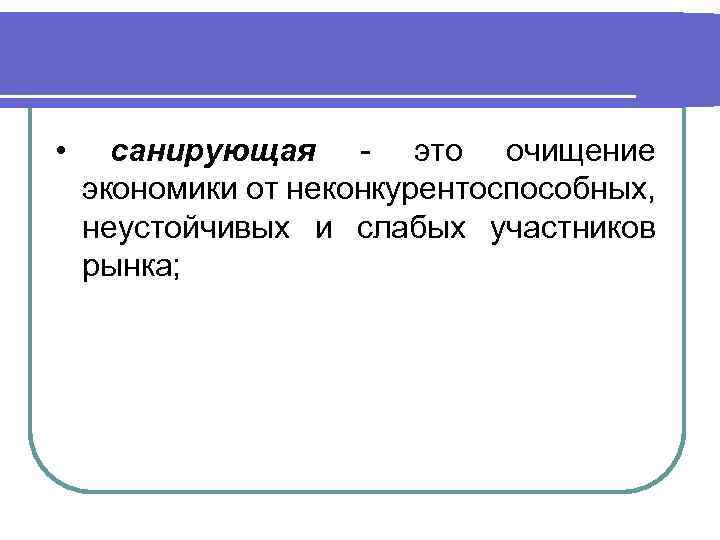  • санирующая - это очищение экономики от неконкурентоспособных, неустойчивых и слабых участников рынка;