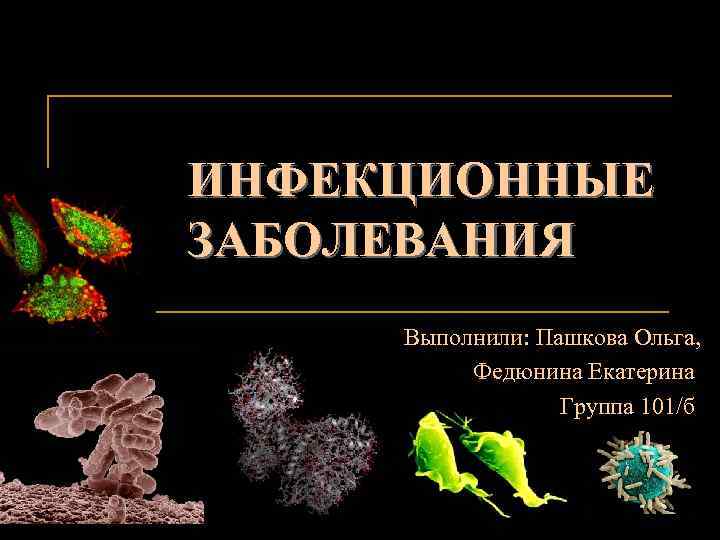 ИНФЕКЦИОННЫЕ ЗАБОЛЕВАНИЯ Выполнили: Пашкова Ольга, Федюнина Екатерина Группа 101/б 