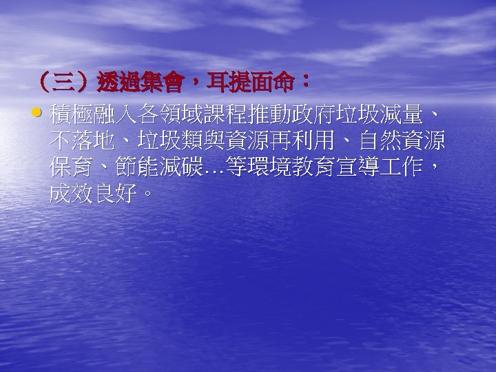 （三）透過集會，耳提面命： • 積極融入各領域課程推動政府垃圾減量、 不落地、垃圾類與資源再利用、自然資源 保育、節能減碳…等環境教育宣導 作， 成效良好。 