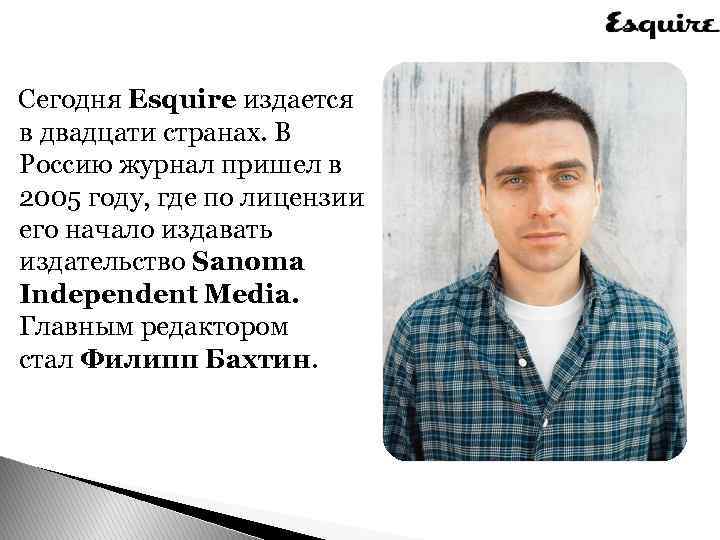  Сегодня Esquire издается в двадцати странах. В Россию журнал пришел в 2005 году,