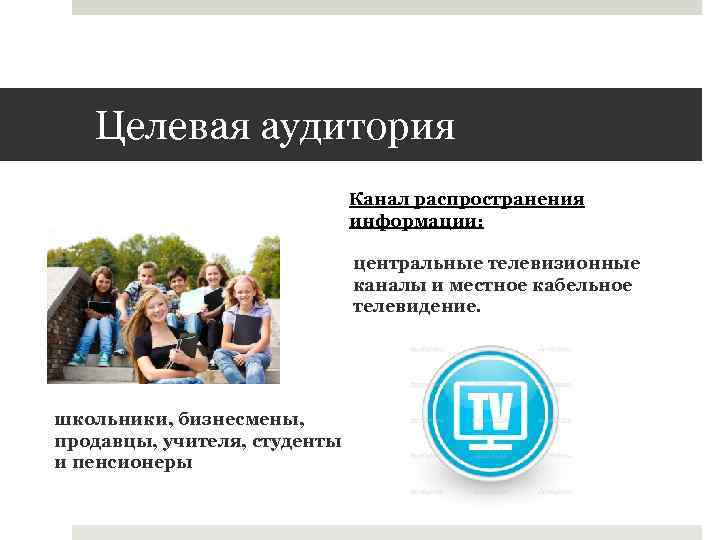 Целевая аудитория Канал распространения информации: центральные телевизионные каналы и местное кабельное телевидение. школьники, бизнесмены,