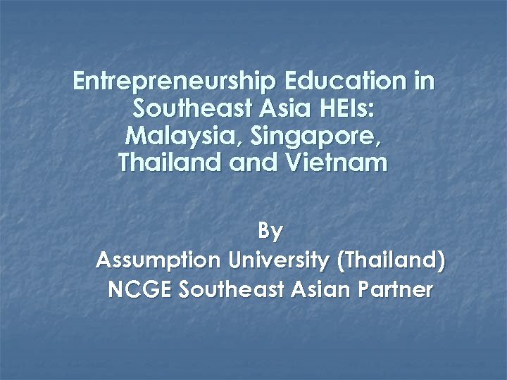 Entrepreneurship Education in Southeast Asia HEIs: Malaysia, Singapore, Thailand Vietnam By Assumption University (Thailand)