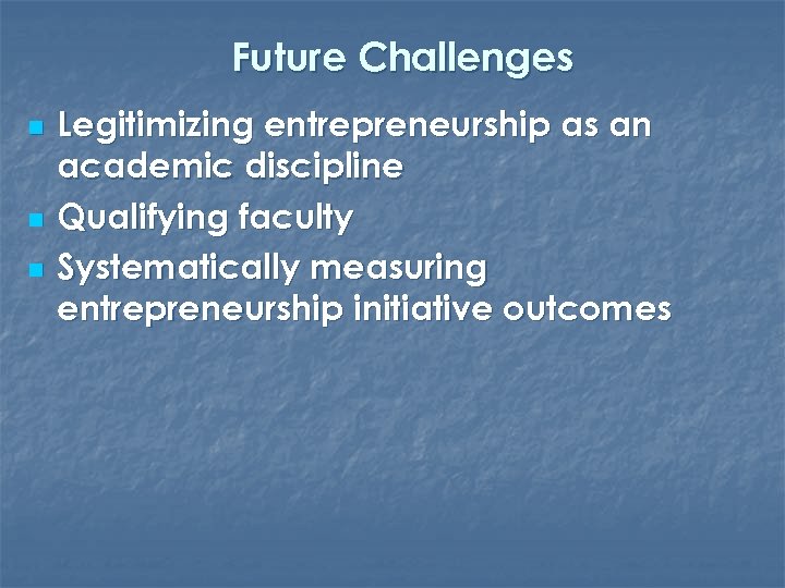 Future Challenges n n n Legitimizing entrepreneurship as an academic discipline Qualifying faculty Systematically
