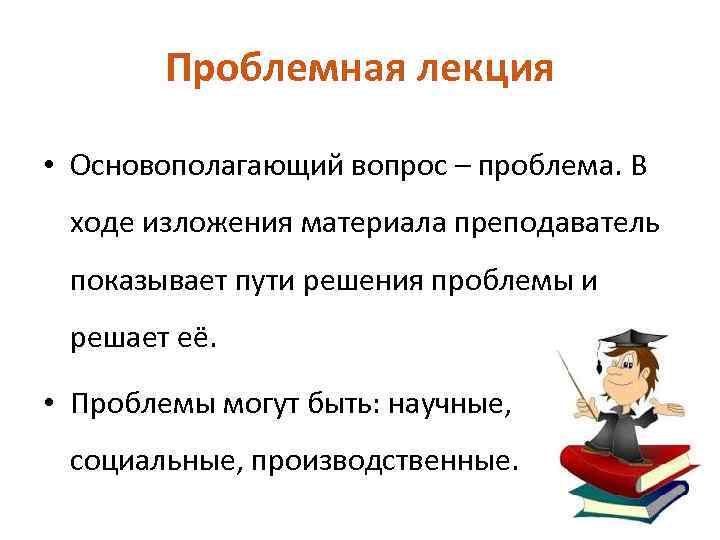 Проблемная лекция • Основополагающий вопрос – проблема. В ходе изложения материала преподаватель показывает пути