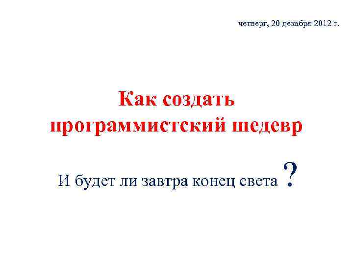 четверг, 20 декабря 2012 г. Как создать программистский шедевр И будет ли завтра конец