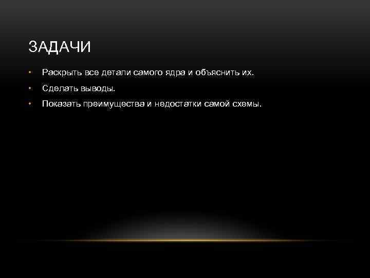 ЗАДАЧИ • Раскрыть все детали самого ядра и объяснить их. • Сделать выводы. •