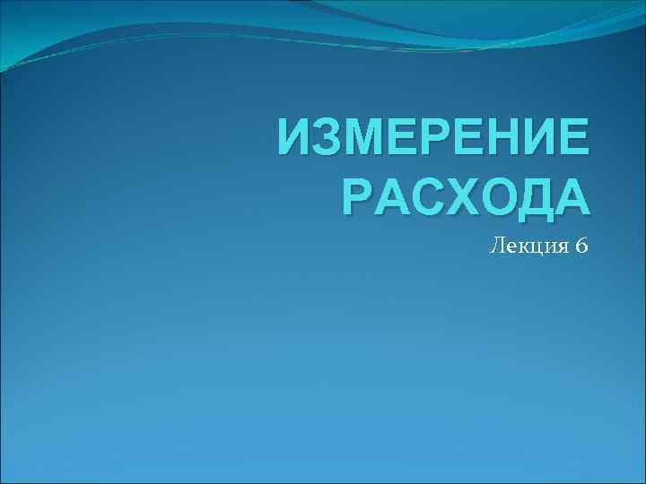 ИЗМЕРЕНИЕ РАСХОДА Лекция 6 