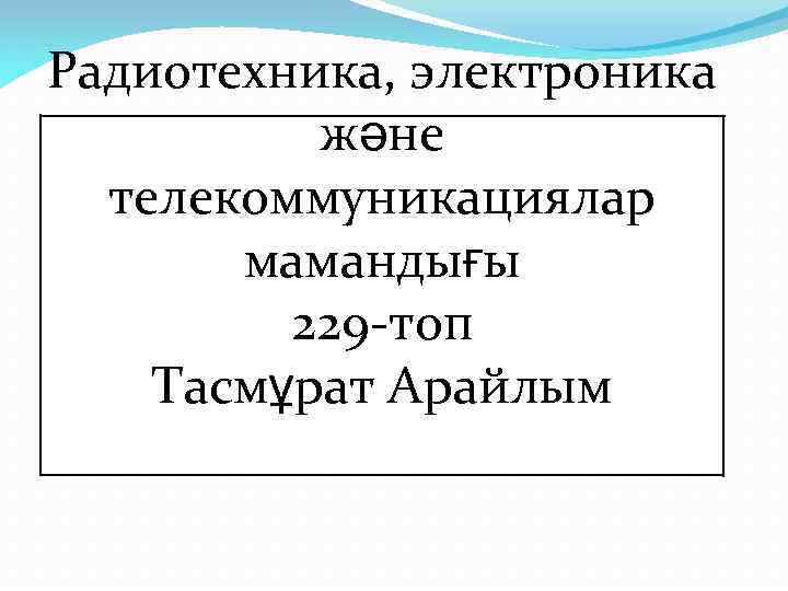 Радиотехника, электроника және телекоммуникациялар мамандығы 229 -топ Тасмұрат Арайлым 