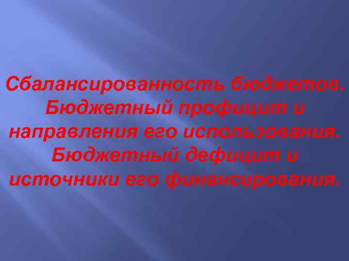 Сбалансированность бюджетов. Бюджетный профицит и направления его использования. Бюджетный дефицит и источники его финансирования.