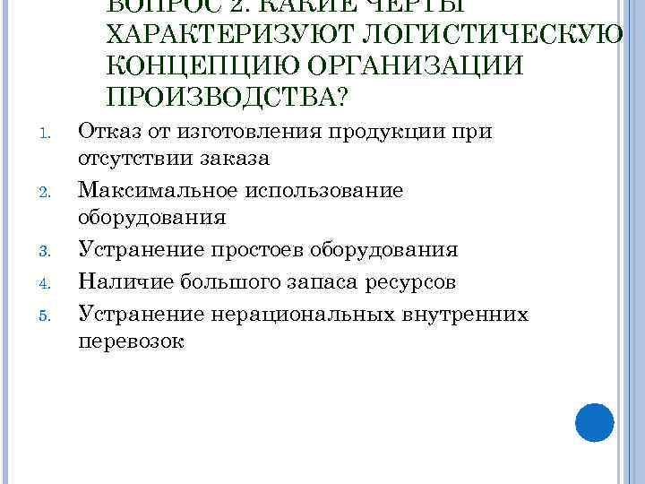 ВОПРОС 2. КАКИЕ ЧЕРТЫ ХАРАКТЕРИЗУЮТ ЛОГИСТИЧЕСКУЮ КОНЦЕПЦИЮ ОРГАНИЗАЦИИ ПРОИЗВОДСТВА? 1. 2. 3. 4. 5.