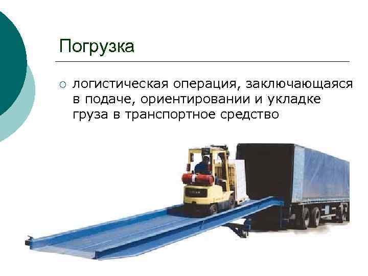 Погрузка ¡ логистическая операция, заключающаяся в подаче, ориентировании и укладке груза в транспортное средство