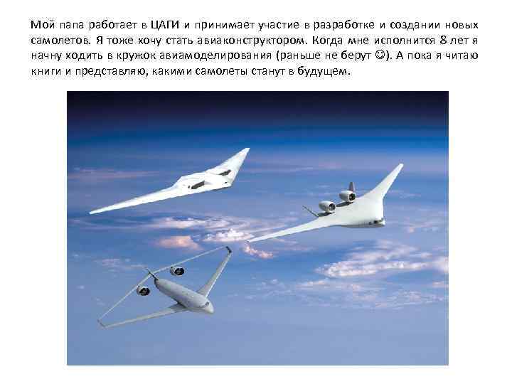 Мой папа работает в ЦАГИ и принимает участие в разработке и создании новых самолетов.