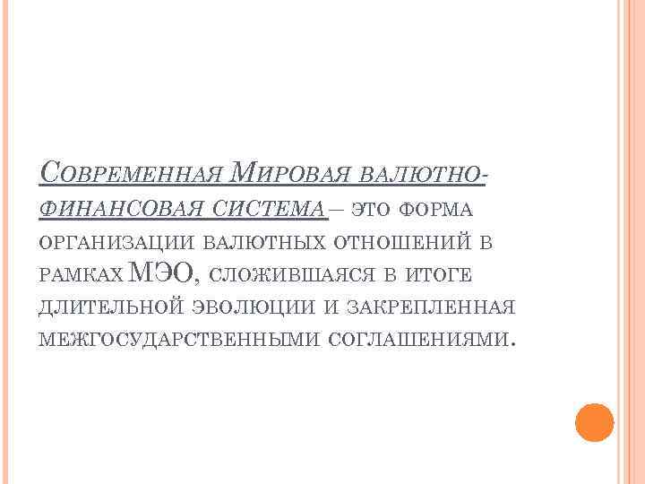 СОВРЕМЕННАЯ МИРОВАЯ ВАЛЮТНОФИНАНСОВАЯ СИСТЕМА – ЭТО ФОРМА ОРГАНИЗАЦИИ ВАЛЮТНЫХ ОТНОШЕНИЙ В РАМКАХ МЭО, СЛОЖИВШАЯСЯ