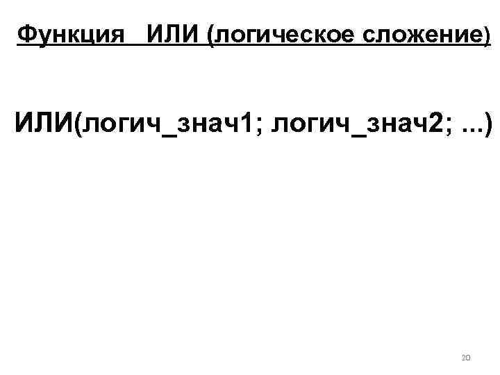 Функция ИЛИ (логическое сложение) ИЛИ(логич_знач1; логич_знач2; . . . ) 20 