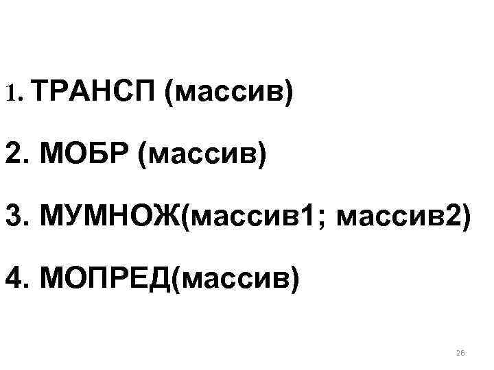 1. ТРАНСП (массив) 2. МОБР (массив) 3. МУМНОЖ(массив 1; массив 2) 4. МОПРЕД(массив) 26