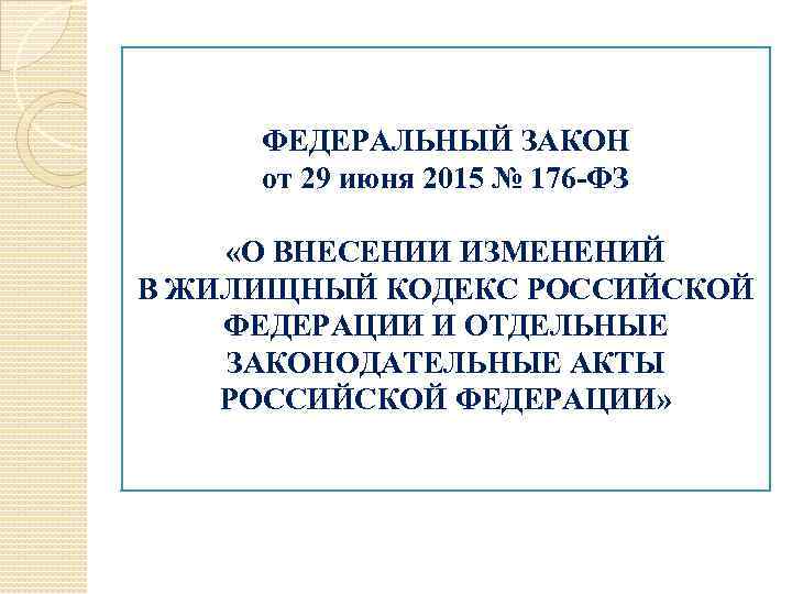 ФЕДЕРАЛЬНЫЙ ЗАКОН от 29 июня 2015 № 176 -ФЗ «О ВНЕСЕНИИ ИЗМЕНЕНИЙ В ЖИЛИЩНЫЙ