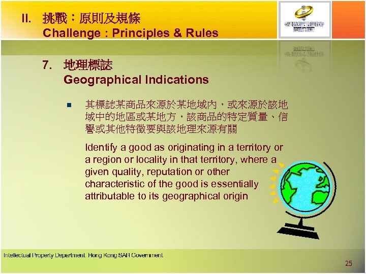 II. 挑戰︰原則及規條 Challenge : Principles & Rules 7. 地理標誌 Geographical Indications n 其標誌某商品來源於某地域內，或來源於該地 域中的地區或某地方，該商品的特定質量、信