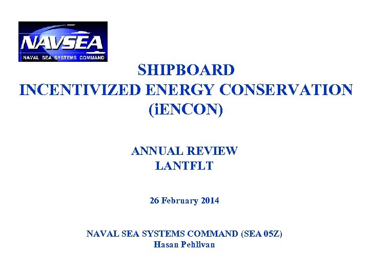 SHIPBOARD INCENTIVIZED ENERGY CONSERVATION (i. ENCON) ANNUAL REVIEW LANTFLT 26 February 2014 NAVAL SEA