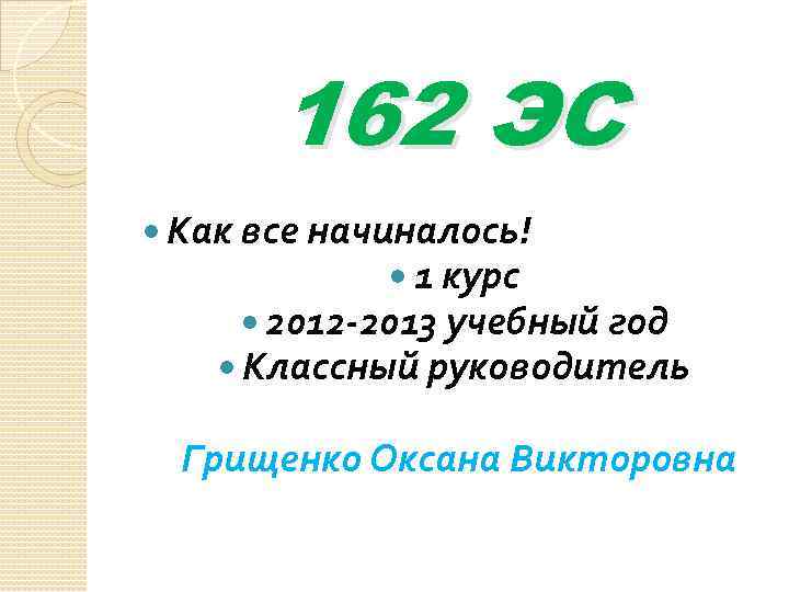 162 ЭС Как все начиналось! 1 курс 2012 -2013 учебный год Классный руководитель Грищенко