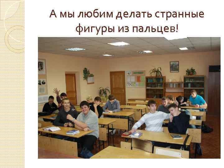 А мы любим делать странные фигуры из пальцев! 