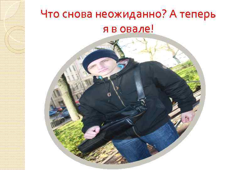 Что снова неожиданно? А теперь я в овале! 