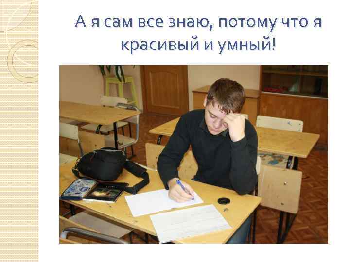 А я сам все знаю, потому что я красивый и умный! 