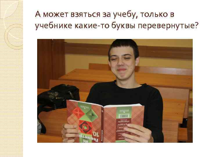 А может взяться за учебу, только в учебнике какие-то буквы перевернутые? 