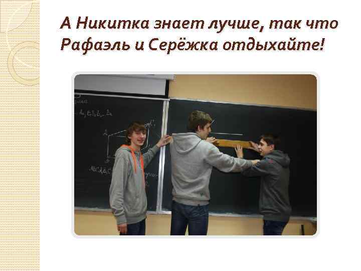 А Никитка знает лучше, так что Рафаэль и Серёжка отдыхайте! 