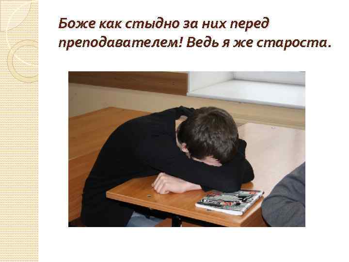 Боже как стыдно за них перед преподавателем! Ведь я же староста. 
