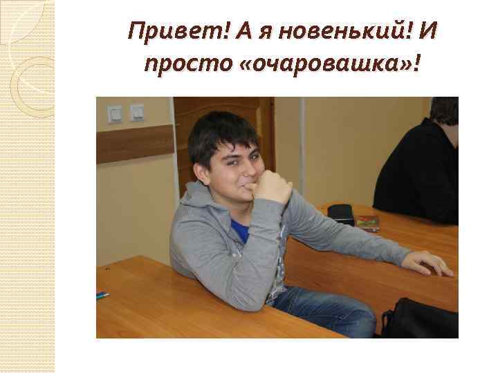 Привет! А я новенький! И просто «очаровашка» ! 