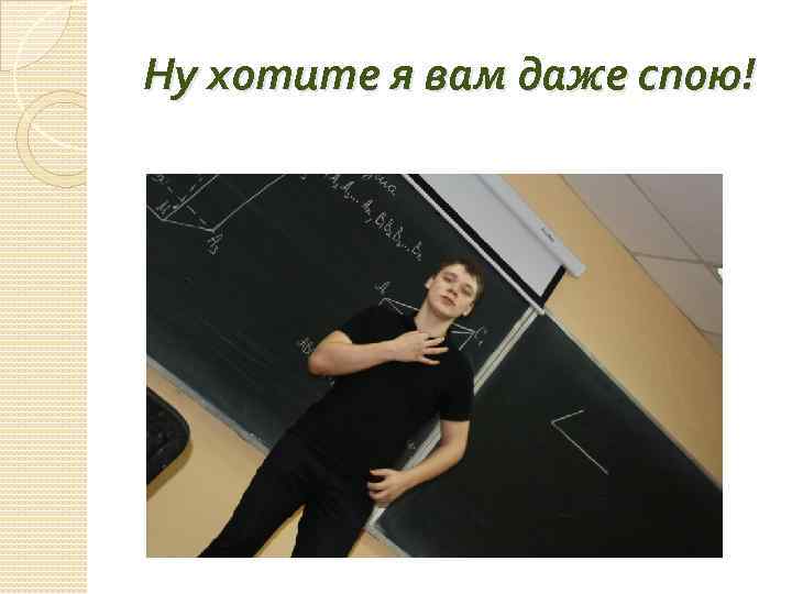 Ну хотите я вам даже спою! 