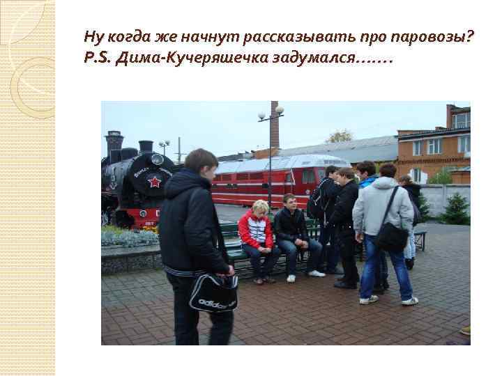 Ну когда же начнут рассказывать про паровозы? Р. S. Дима-Кучеряшечка задумался……. 