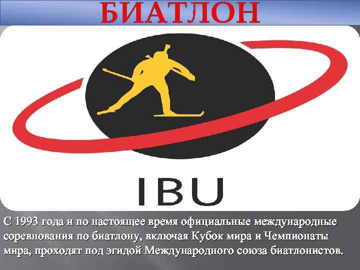 БИАТЛОН C 1993 года и по настоящее время официальные международные соревнования по биатлону, включая