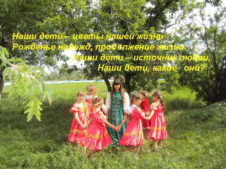 Наши дети – цветы нашей жизни Рожденье надежд, продолжение жизни. Наши дети – источник
