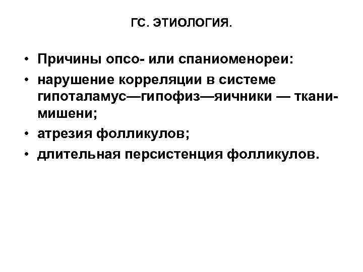 ГС. ЭТИОЛОГИЯ. • Причины опсо- или спаниоменореи: • нарушение корреляции в системе гипоталамус—гипофиз—яичники —