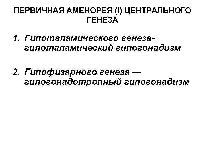 ПЕРВИЧНАЯ АМЕНОРЕЯ (I) ЦЕНТРАЛЬНОГО ГЕНЕЗА 1. Гипоталамического генезагипоталамический гипогонадизм 2. Гипофизарного генеза — гипогонадотропный