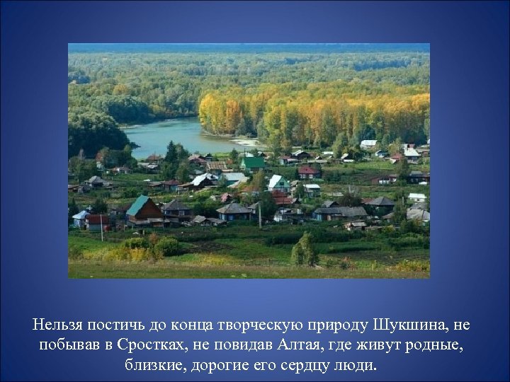 Нельзя постичь до конца творческую природу Шукшина, не побывав в Сростках, не повидав Алтая,
