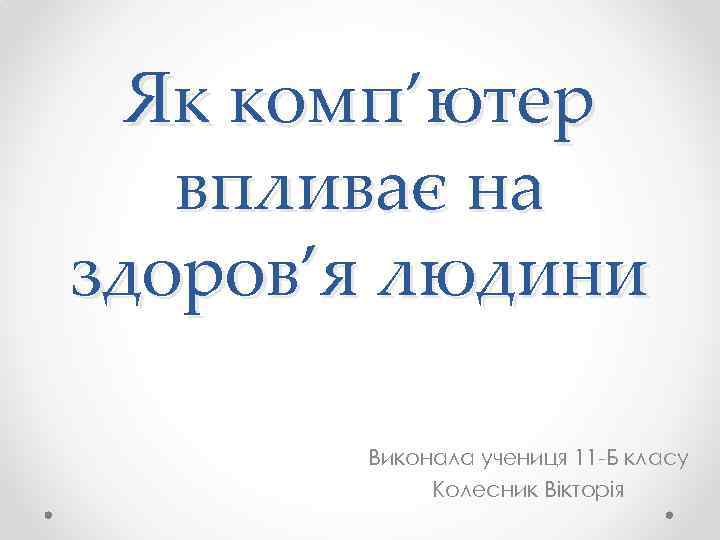 Як комп’ютер впливає на здоров’я людини Виконала учениця 11 -Б класу Колесник Вікторія 