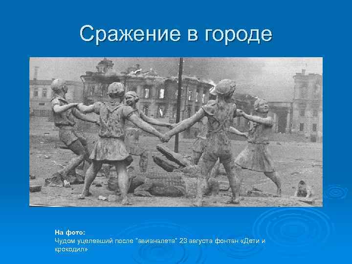 Сражение в городе На фото: Чудом уцелевший после “авианалета” 23 августа фонтан «Дети и