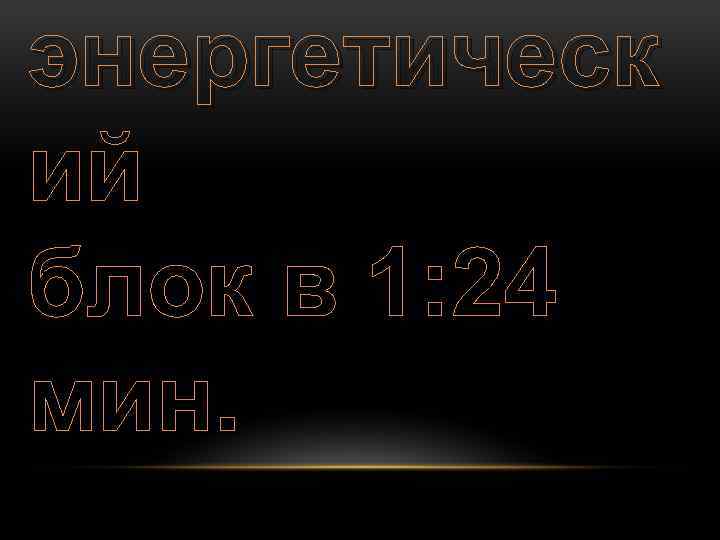 энергетическ ий блок в 1: 24 мин. 