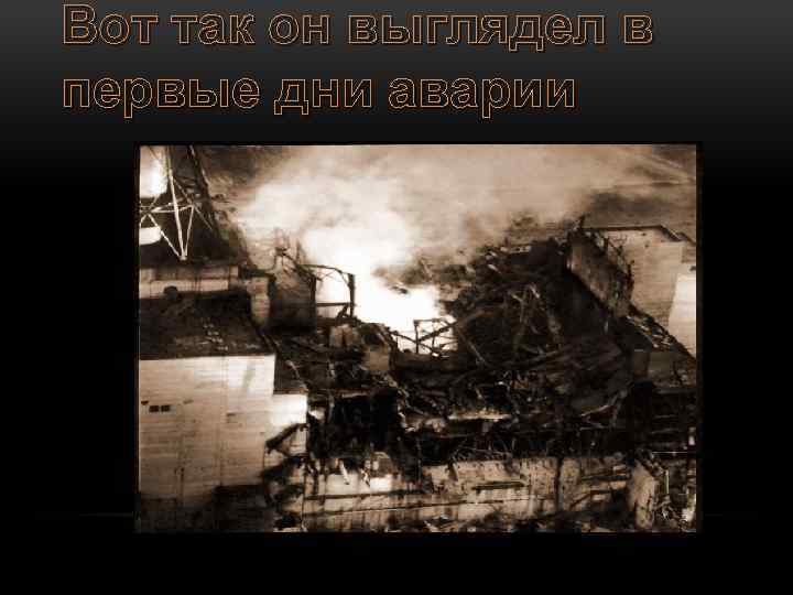 Вот так он выглядел в первые дни аварии 
