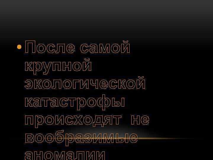  • После самой крупной экологической катастрофы происходят не вообразимые 
