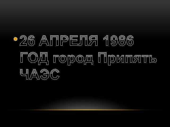  • 26 АПРЕЛЯ 1986 ГОД город Припять ЧАЭС 