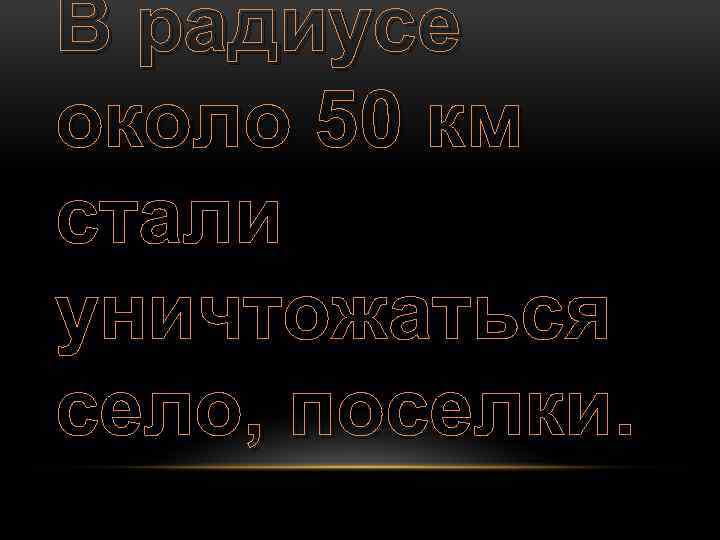 В радиусе около 50 км стали уничтожаться село, поселки. 