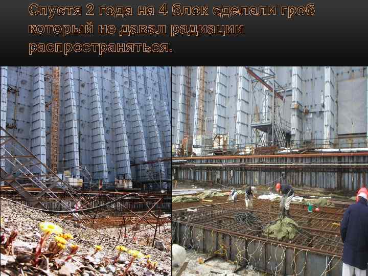 Спустя 2 года на 4 блок сделали гроб который не давал радиации распространяться. 