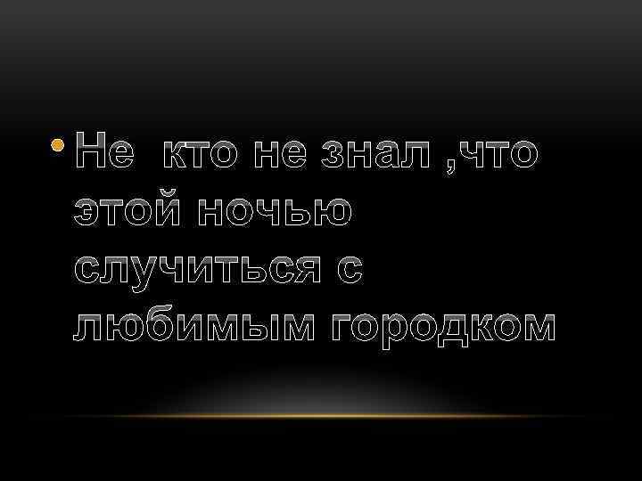  • Не кто не знал , что этой ночью случиться с любимым городком