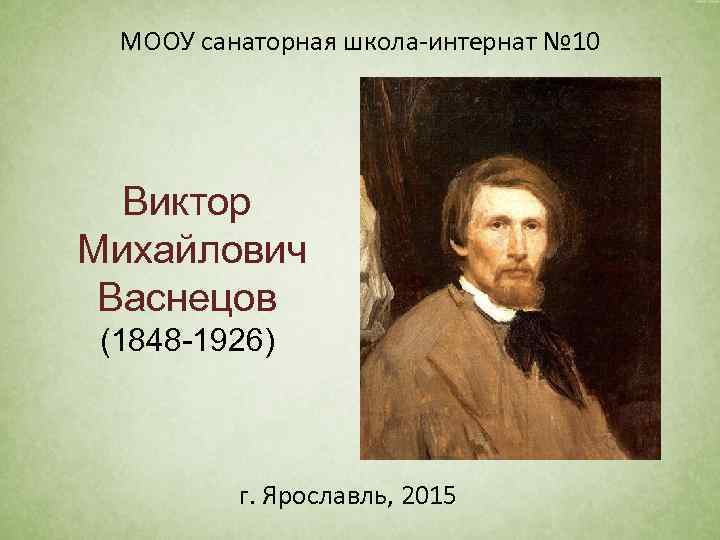 МООУ санаторная школа-интернат № 10 Виктор Михайлович Васнецов (1848 -1926) г. Ярославль, 2015 